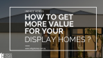 How To Get More Value For Your Display Homes ?